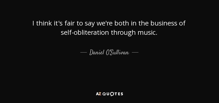 I think it's fair to say we're both in the business of self-obliteration through music. - Daniel O'Sullivan