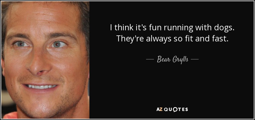 I think it's fun running with dogs. They're always so fit and fast. - Bear Grylls