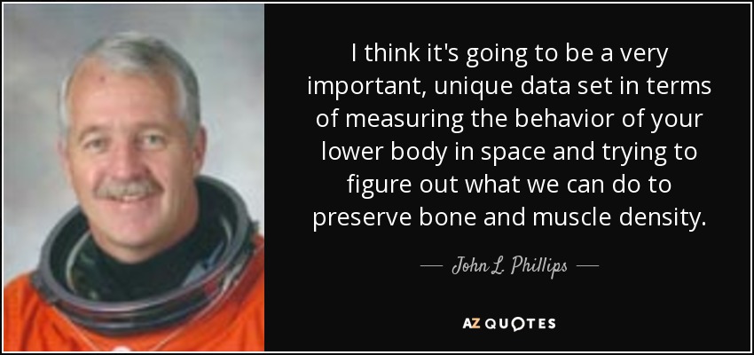 I think it's going to be a very important, unique data set in terms of measuring the behavior of your lower body in space and trying to figure out what we can do to preserve bone and muscle density. - John L. Phillips