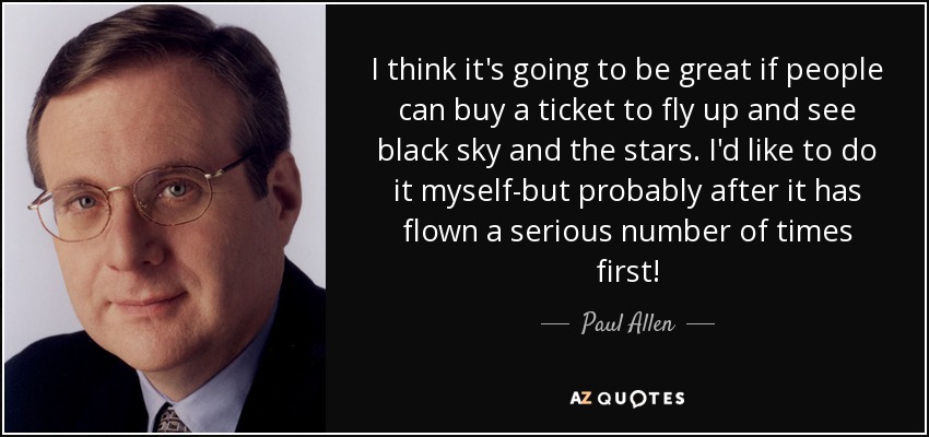 I think it's going to be great if people can buy a ticket to fly up and see black sky and the stars. I'd like to do it myself-but probably after it has flown a serious number of times first! - Paul Allen