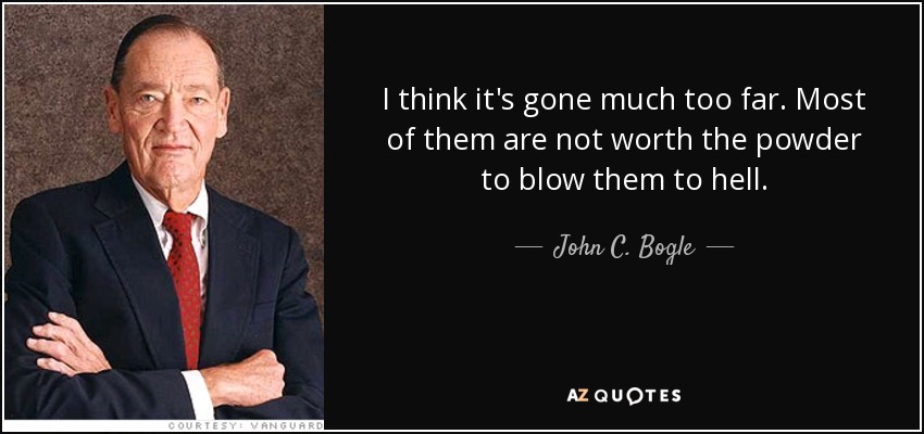 I think it's gone much too far. Most of them are not worth the powder to blow them to hell. - John C. Bogle