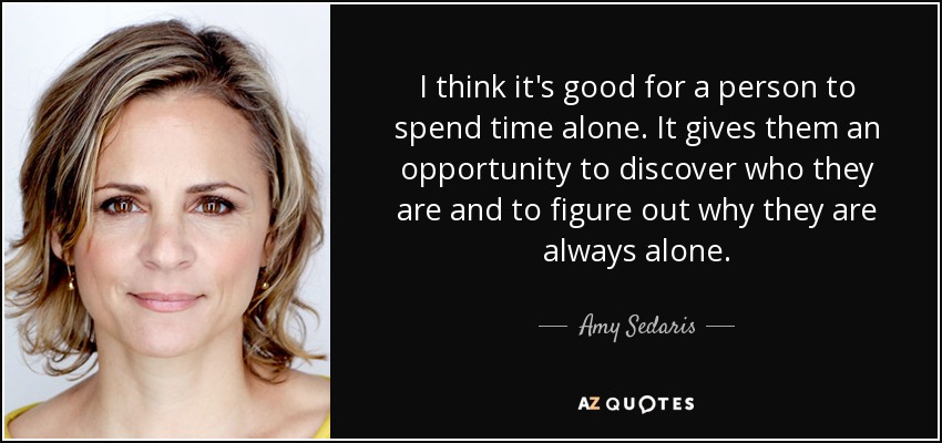 I think it's good for a person to spend time alone. It gives them an opportunity to discover who they are and to figure out why they are always alone. - Amy Sedaris