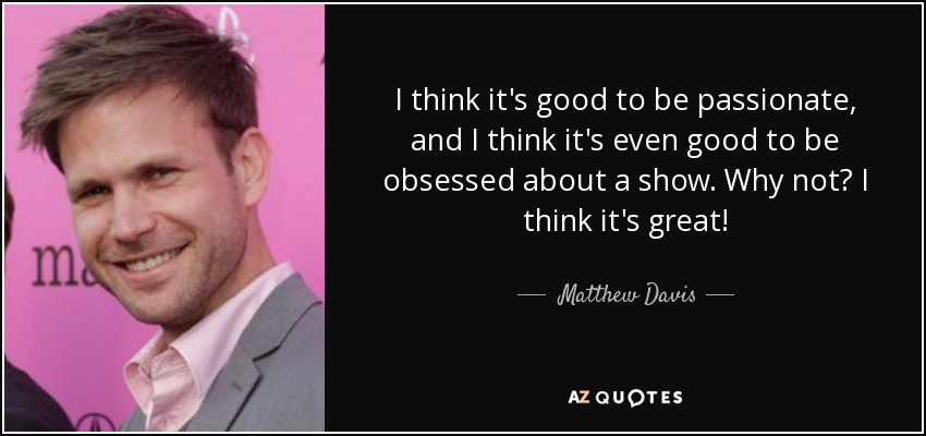 I think it's good to be passionate, and I think it's even good to be obsessed about a show. Why not? I think it's great! - Matthew Davis