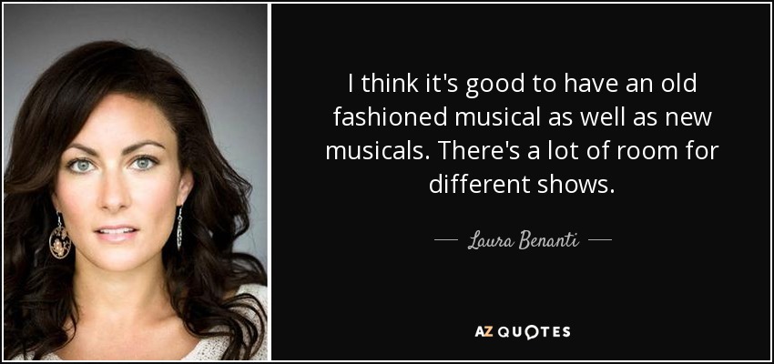 I think it's good to have an old fashioned musical as well as new musicals. There's a lot of room for different shows. - Laura Benanti