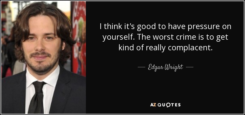 I think it's good to have pressure on yourself. The worst crime is to get kind of really complacent. - Edgar Wright