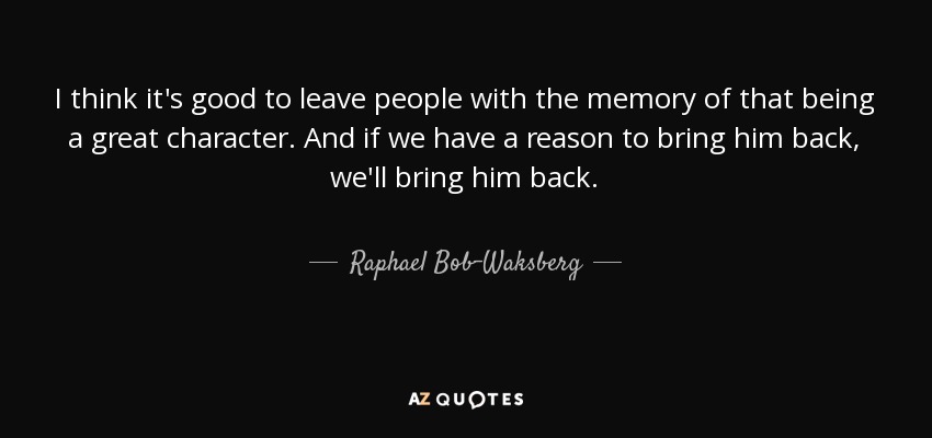 I think it's good to leave people with the memory of that being a great character. And if we have a reason to bring him back, we'll bring him back. - Raphael Bob-Waksberg