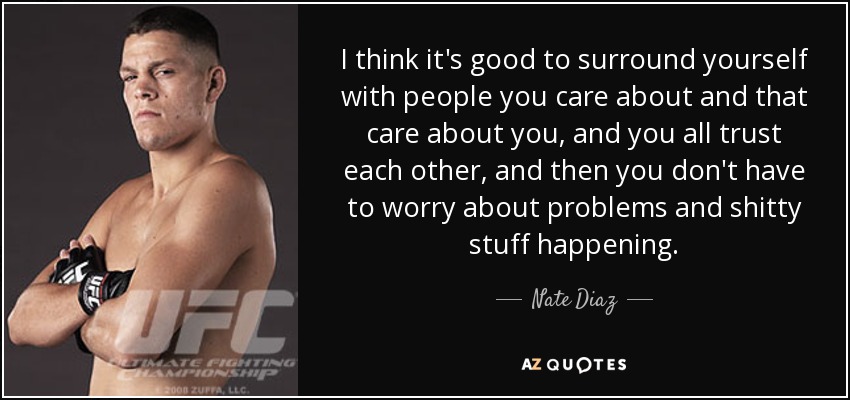 I think it's good to surround yourself with people you care about and that care about you, and you all trust each other, and then you don't have to worry about problems and shitty stuff happening. - Nate Diaz