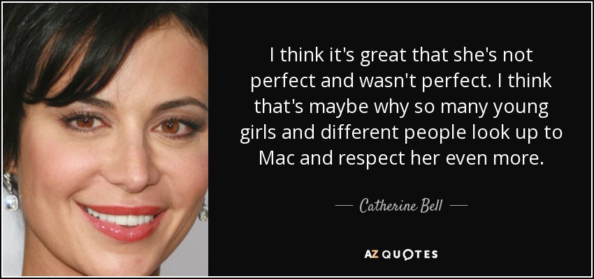 I think it's great that she's not perfect and wasn't perfect. I think that's maybe why so many young girls and different people look up to Mac and respect her even more. - Catherine Bell
