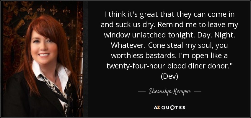 I think it's great that they can come in and suck us dry. Remind me to leave my window unlatched tonight. Day. Night. Whatever. Cone steal my soul, you worthless bastards. I'm open like a twenty-four-hour blood diner donor.