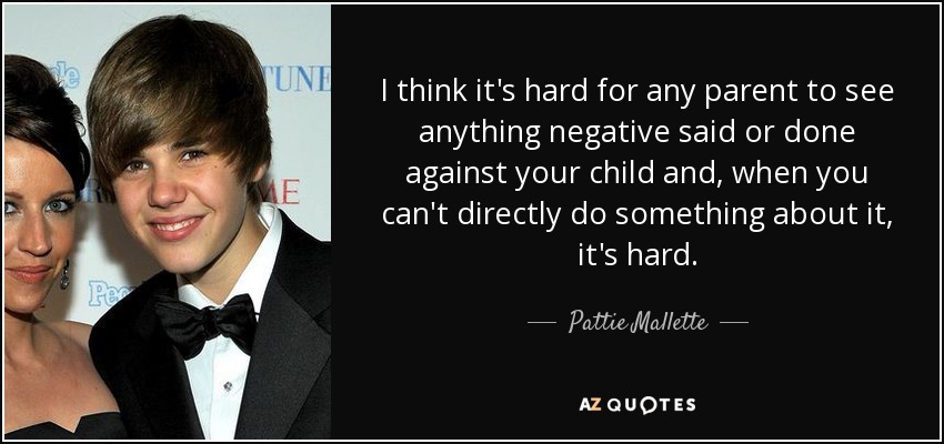 I think it's hard for any parent to see anything negative said or done against your child and, when you can't directly do something about it, it's hard. - Pattie Mallette