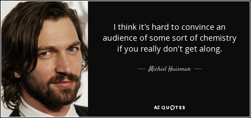 I think it's hard to convince an audience of some sort of chemistry if you really don't get along. - Michiel Huisman
