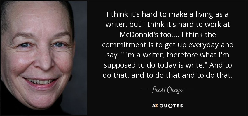I think it's hard to make a living as a writer, but I think it's hard to work at McDonald's too.... I think the commitment is to get up everyday and say, 