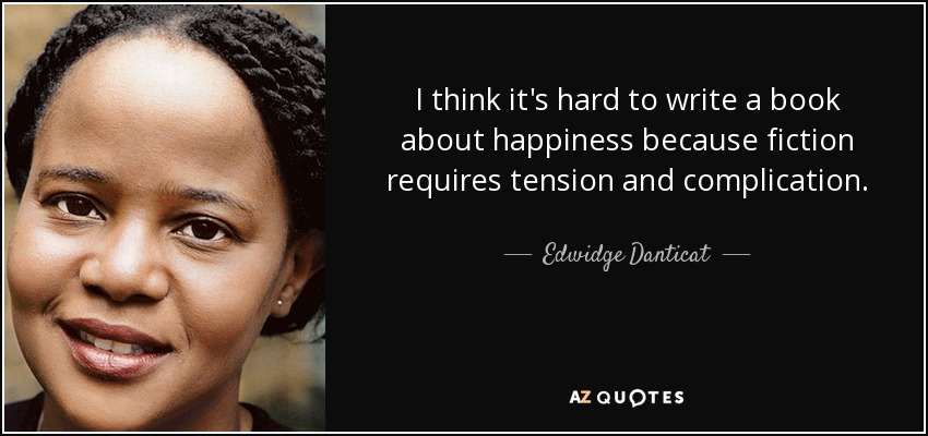 I think it's hard to write a book about happiness because fiction requires tension and complication. - Edwidge Danticat