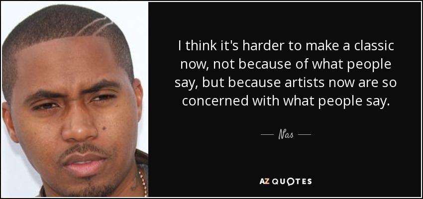I think it's harder to make a classic now, not because of what people say, but because artists now are so concerned with what people say. - Nas