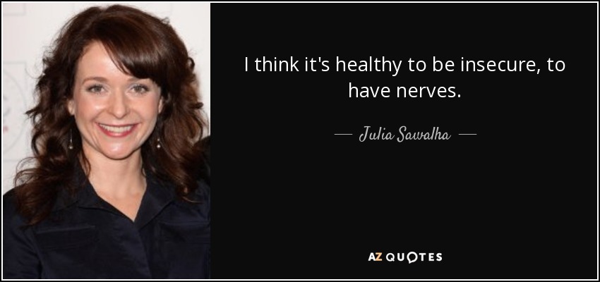 I think it's healthy to be insecure, to have nerves. - Julia Sawalha