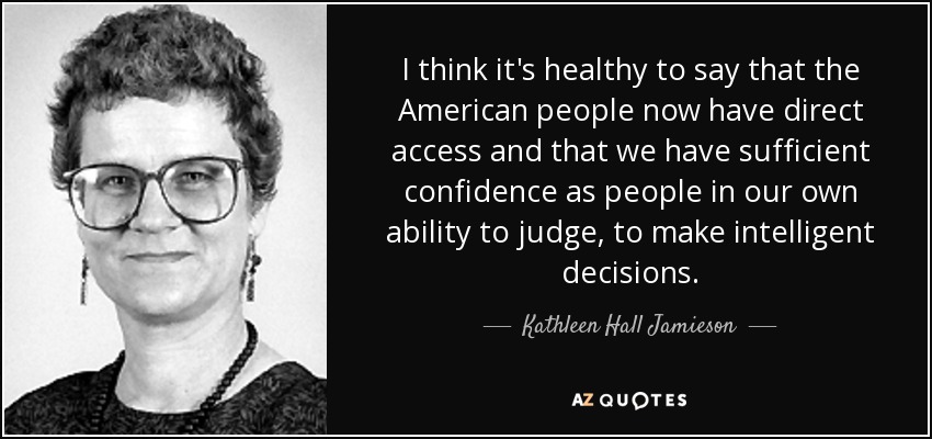 I think it's healthy to say that the American people now have direct access and that we have sufficient confidence as people in our own ability to judge, to make intelligent decisions. - Kathleen Hall Jamieson