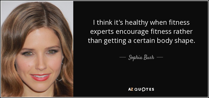 I think it's healthy when fitness experts encourage fitness rather than getting a certain body shape. - Sophia Bush