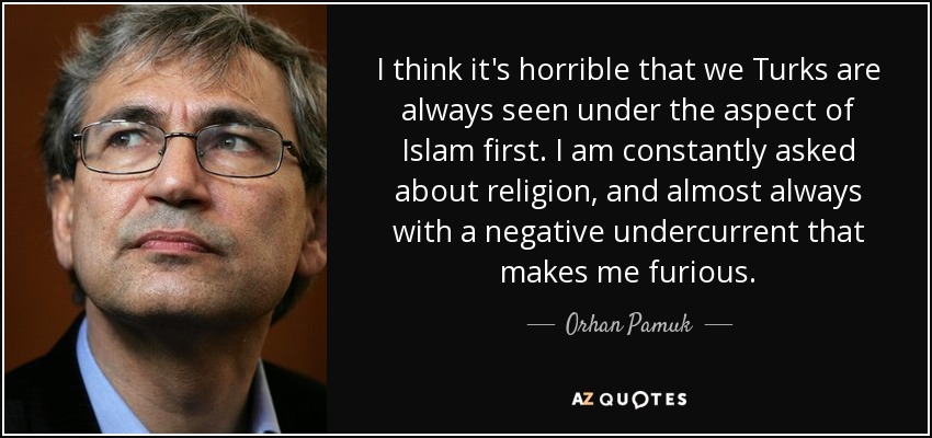 I think it's horrible that we Turks are always seen under the aspect of Islam first. I am constantly asked about religion, and almost always with a negative undercurrent that makes me furious. - Orhan Pamuk