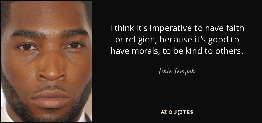 I think it's imperative to have faith or religion, because it's good to have morals, to be kind to others. - Tinie Tempah