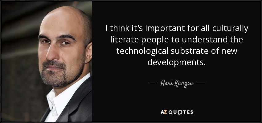 I think it's important for all culturally literate people to understand the technological substrate of new developments. - Hari Kunzru