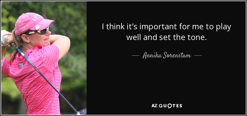 I think it’s important for me to play well and set the tone. - Annika Sorenstam