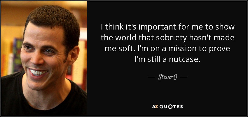 I think it's important for me to show the world that sobriety hasn't made me soft. I'm on a mission to prove I'm still a nutcase. - Steve-O
