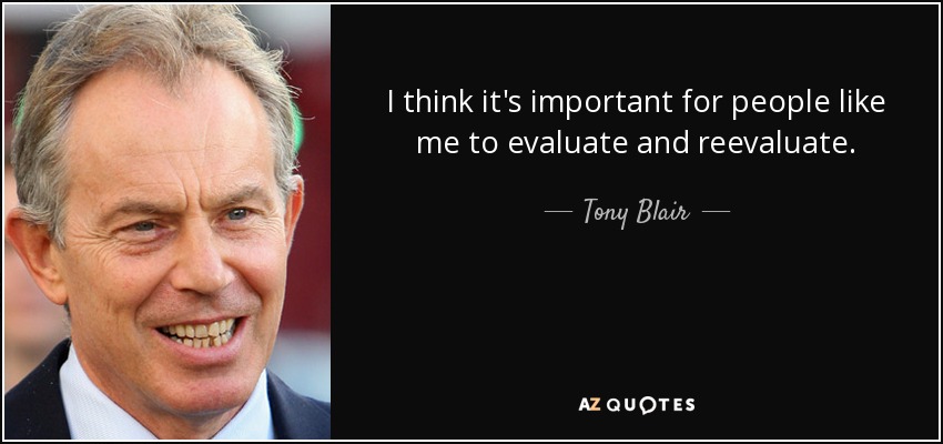 I think it's important for people like me to evaluate and reevaluate. - Tony Blair