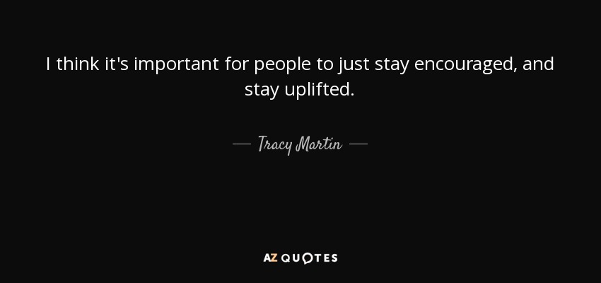 I think it's important for people to just stay encouraged, and stay uplifted. - Tracy Martin