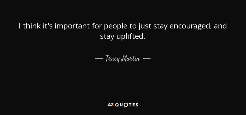 I think it's important for people to just stay encouraged, and stay uplifted. - Tracy Martin