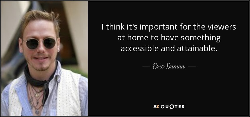 I think it's important for the viewers at home to have something accessible and attainable. - Eric Daman