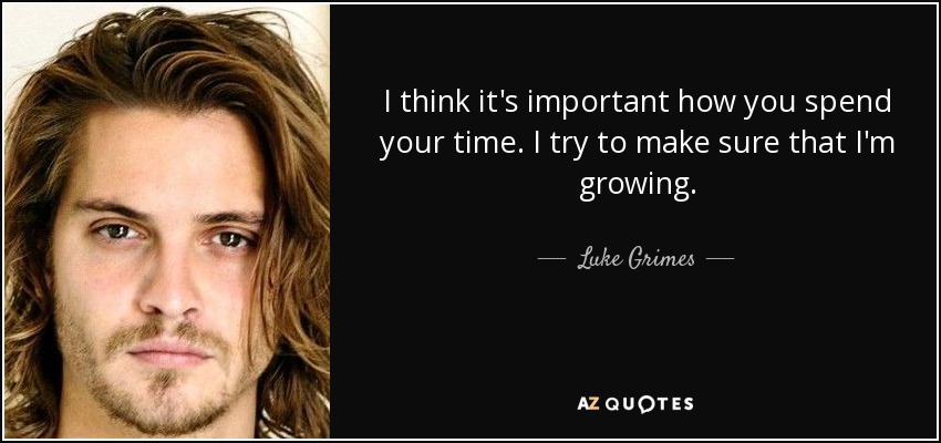 I think it's important how you spend your time. I try to make sure that I'm growing. - Luke Grimes