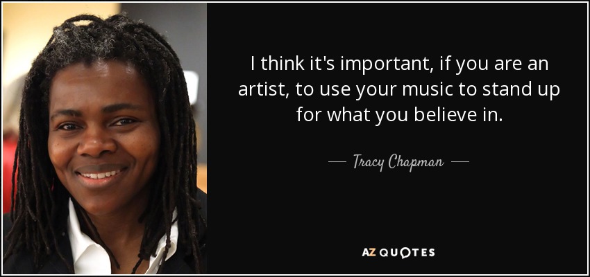 I think it's important, if you are an artist, to use your music to stand up for what you believe in. - Tracy Chapman