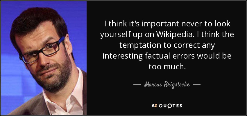 I think it's important never to look yourself up on Wikipedia. I think the temptation to correct any interesting factual errors would be too much. - Marcus Brigstocke