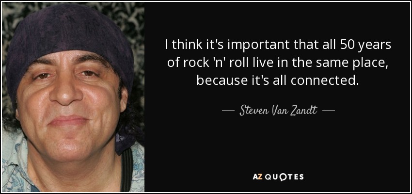 I think it's important that all 50 years of rock 'n' roll live in the same place, because it's all connected. - Steven Van Zandt