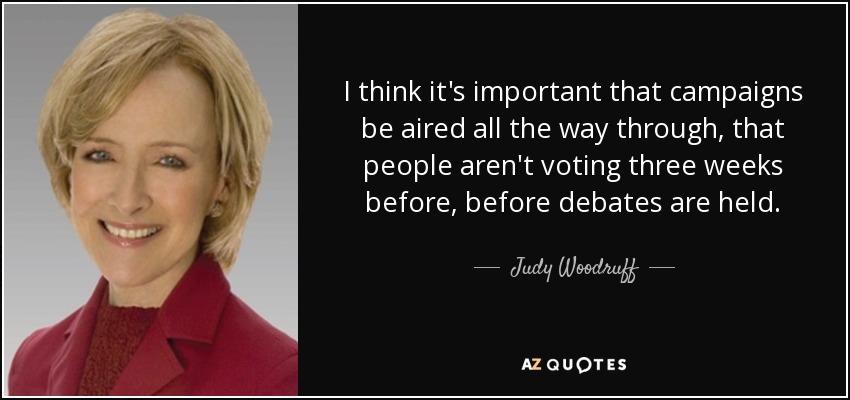 I think it's important that campaigns be aired all the way through, that people aren't voting three weeks before, before debates are held. - Judy Woodruff