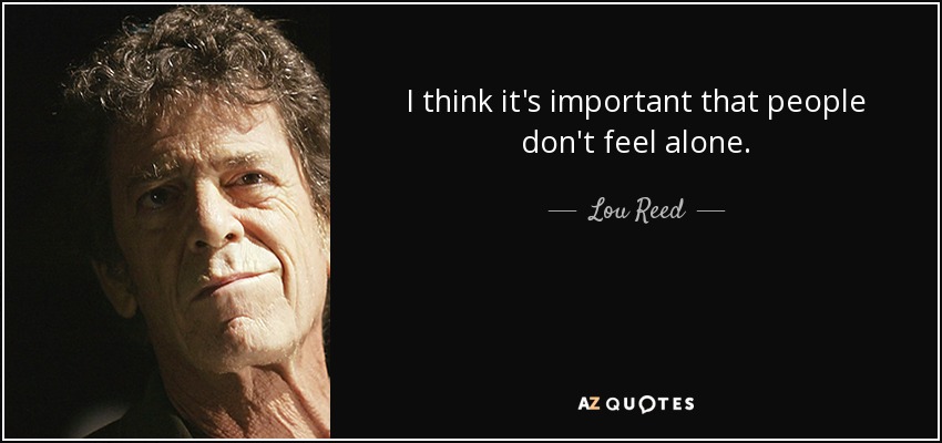 I think it's important that people don't feel alone. - Lou Reed
