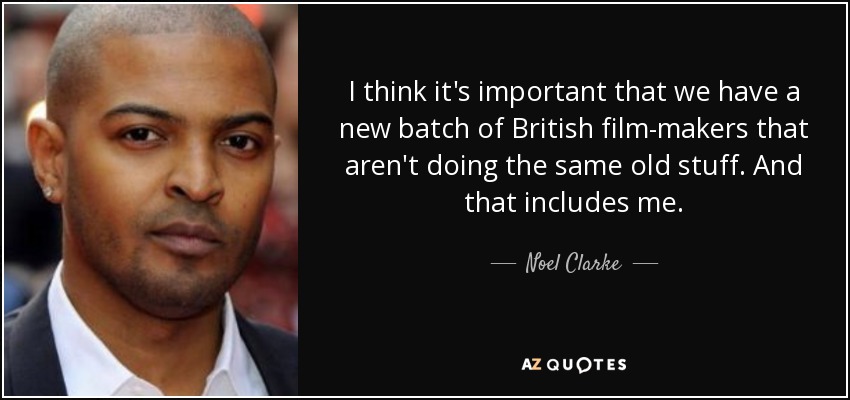 I think it's important that we have a new batch of British film-makers that aren't doing the same old stuff. And that includes me. - Noel Clarke