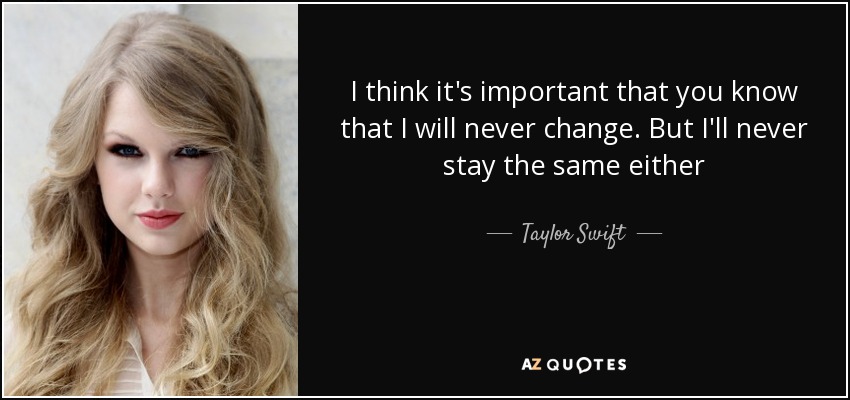 I think it's important that you know that I will never change. But I'll never stay the same either - Taylor Swift