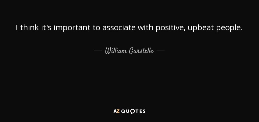 I think it's important to associate with positive, upbeat people. - William Gurstelle