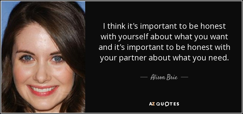 I think it's important to be honest with yourself about what you want and it's important to be honest with your partner about what you need. - Alison Brie