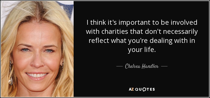 I think it's important to be involved with charities that don't necessarily reflect what you're dealing with in your life. - Chelsea Handler