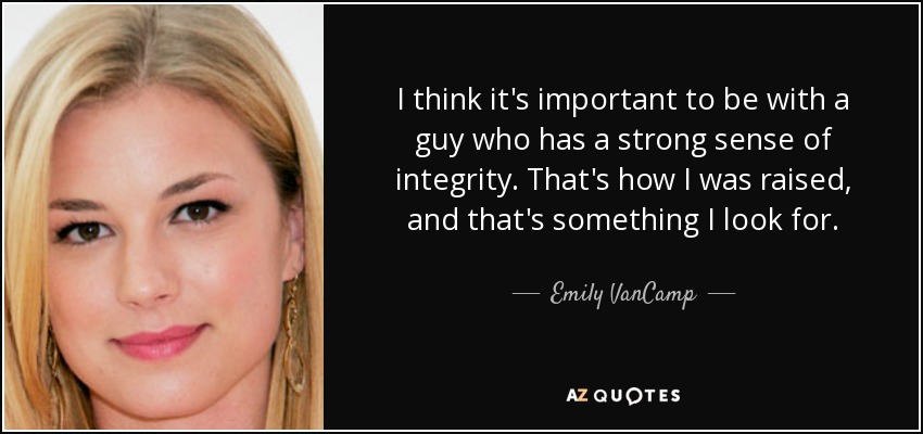 I think it's important to be with a guy who has a strong sense of integrity. That's how I was raised, and that's something I look for. - Emily VanCamp