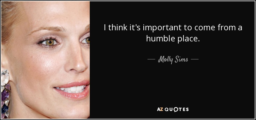 I think it's important to come from a humble place. - Molly Sims