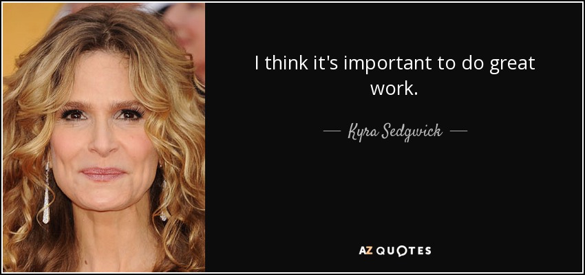 I think it's important to do great work. - Kyra Sedgwick