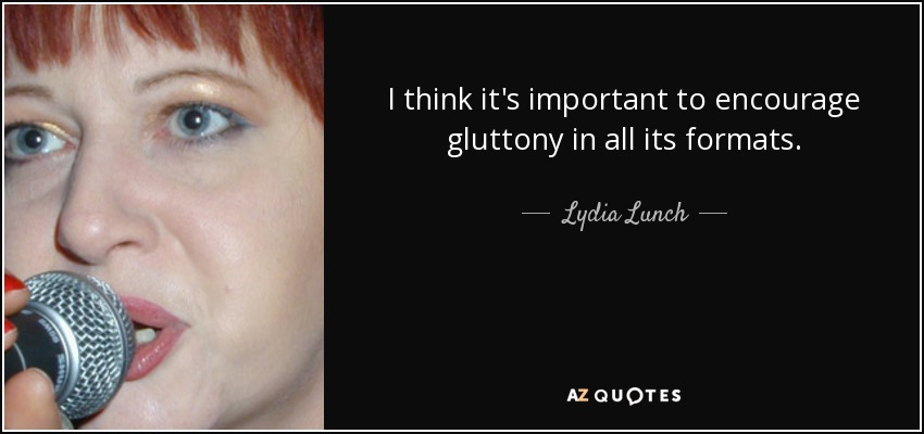 I think it's important to encourage gluttony in all its formats. - Lydia Lunch