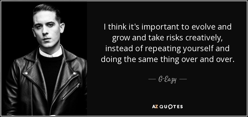 I think it's important to evolve and grow and take risks creatively, instead of repeating yourself and doing the same thing over and over. - G-Eazy