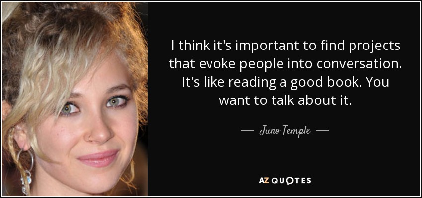 I think it's important to find projects that evoke people into conversation. It's like reading a good book. You want to talk about it. - Juno Temple