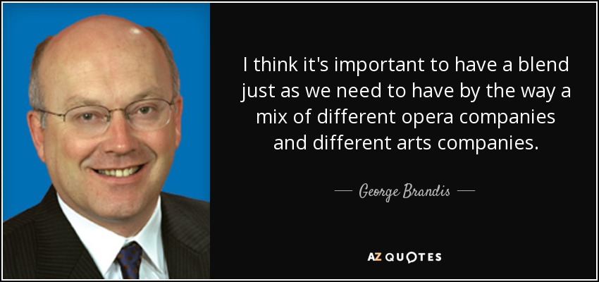 I think it's important to have a blend just as we need to have by the way a mix of different opera companies and different arts companies. - George Brandis
