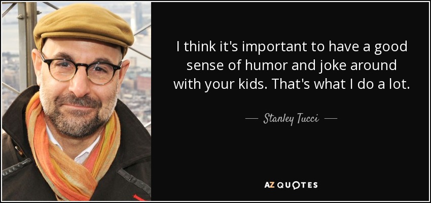 I think it's important to have a good sense of humor and joke around with your kids. That's what I do a lot. - Stanley Tucci