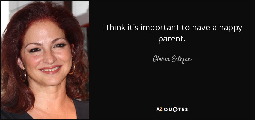 I think it's important to have a happy parent. - Gloria Estefan